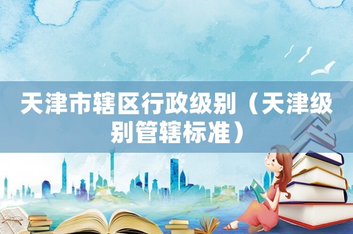 天津市轄區行政級別（天津級別管轄標準）