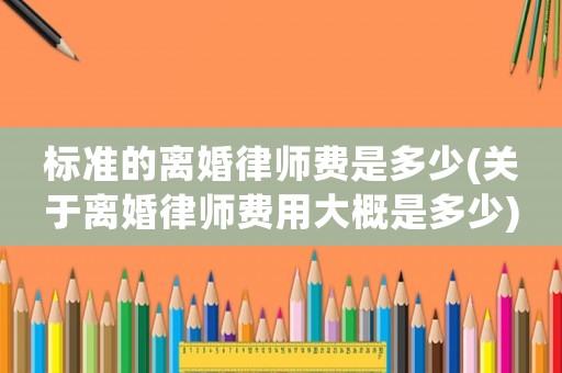 標準的離婚律師費是多少(關于離婚律師費用大概是多少)