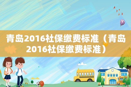 青島2016社保繳費標準（青島2016社保繳費標準）