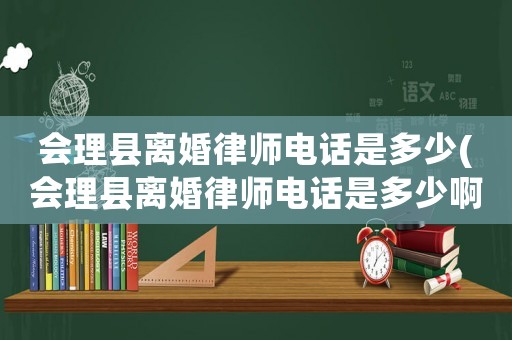 會理縣離婚律師電話是多少(會理縣離婚律師電話是多少啊)