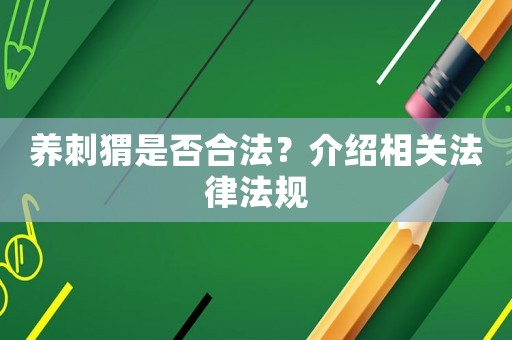 養刺猬是否合法？介紹相關法律法規