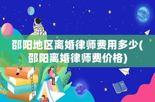 邵陽地區離婚律師費用多少(邵陽離婚律師費價格)
