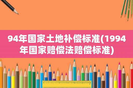94年國(guó)家土地補(bǔ)償標(biāo)準(zhǔn)(1994年國(guó)家賠償法賠償標(biāo)準(zhǔn))