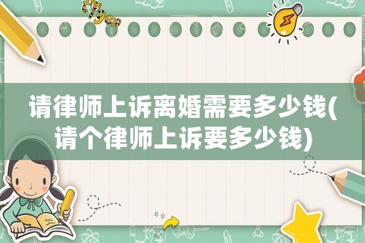 請律師上訴離婚需要多少錢(請個律師上訴要多少錢)