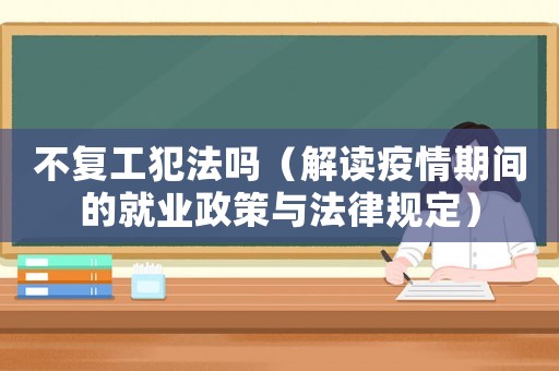不復工犯法嗎（解讀疫情期間的就業(yè)政策與法律規(guī)定）