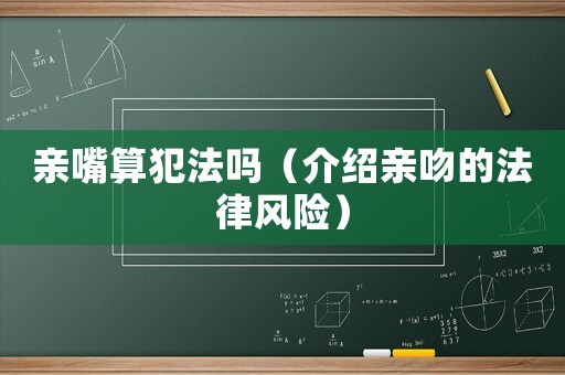 親嘴算犯法嗎（介紹親吻的法律風(fēng)險(xiǎn)）