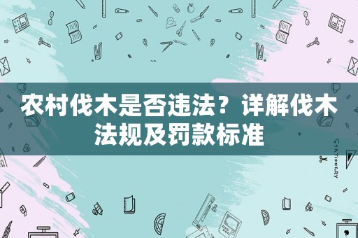 農村伐木是否違法？詳解伐木法規及罰款標準