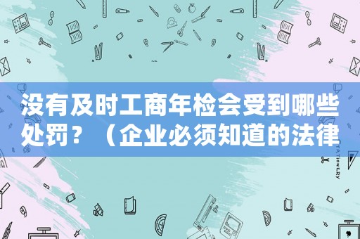 沒有及時工商年檢會受到哪些處罰？（企業必須知道的法律風險）