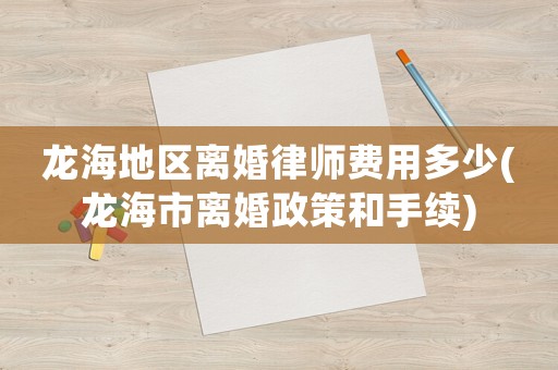 龍海地區(qū)離婚律師費(fèi)用多少(龍海市離婚政策和手續(xù))