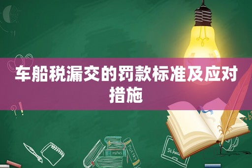 車船稅漏交的罰款標(biāo)準(zhǔn)及應(yīng)對(duì)措施