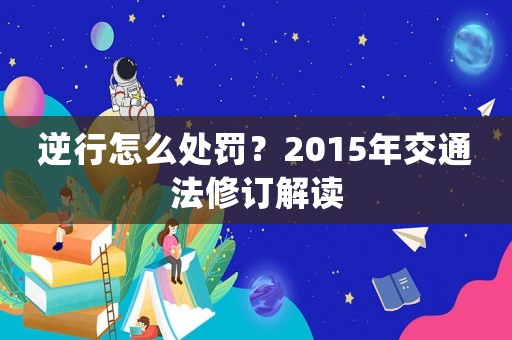 逆行怎么處罰？2015年交通法修訂解讀