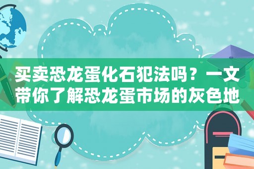 買賣恐龍蛋化石犯法嗎？一文帶你了解恐龍蛋市場的灰色地帶