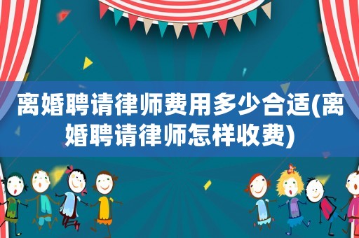 離婚聘請(qǐng)律師費(fèi)用多少合適(離婚聘請(qǐng)律師怎樣收費(fèi))