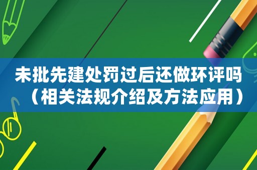 未批先建處罰過后還做環評嗎（相關法規介紹及方法應用）
