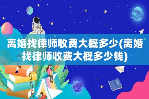 離婚找律師收費(fèi)大概多少(離婚找律師收費(fèi)大概多少錢)