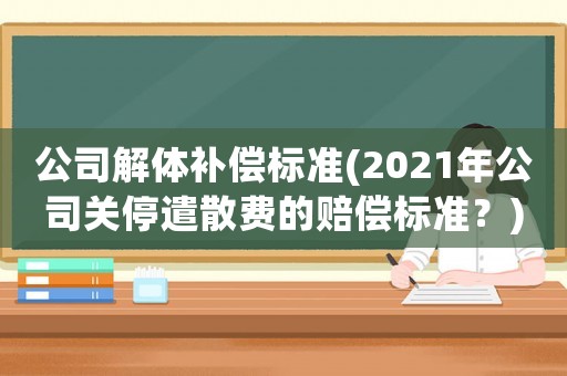 公司解體補償標準(2021年公司關停遣散費的賠償標準？)