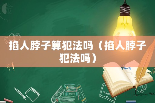 掐人脖子算犯法嗎（掐人脖子犯法嗎）