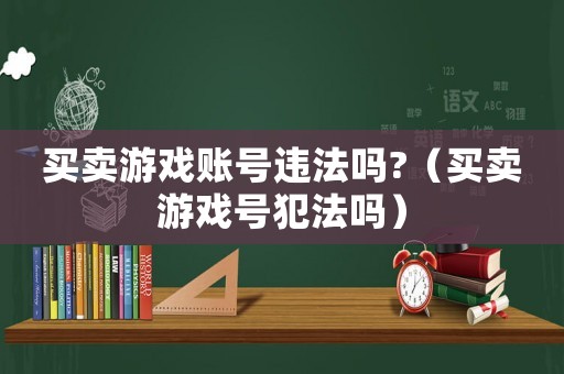 買賣游戲賬號違法嗎?（買賣游戲號犯法嗎）