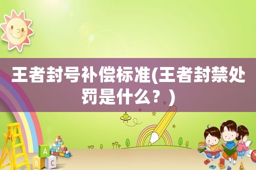 王者封號補償標準(王者封禁處罰是什么？)