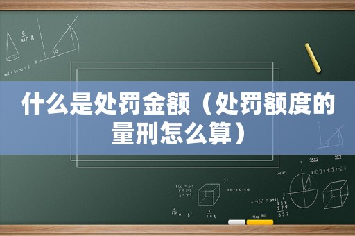 什么是處罰金額（處罰額度的量刑怎么算）