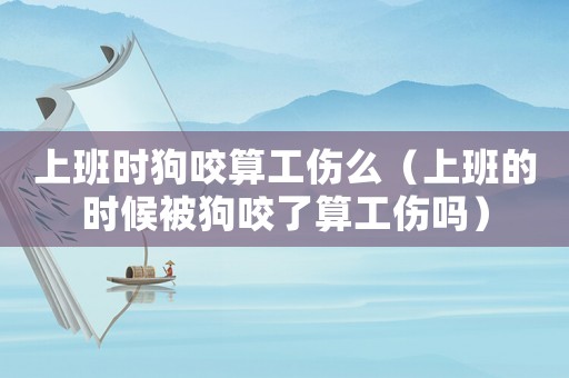 上班時狗咬算工傷么（上班的時候被狗咬了算工傷嗎）