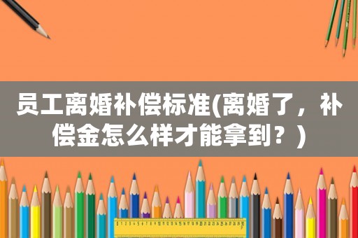 員工離婚補(bǔ)償標(biāo)準(zhǔn)(離婚了，補(bǔ)償金怎么樣才能拿到？)