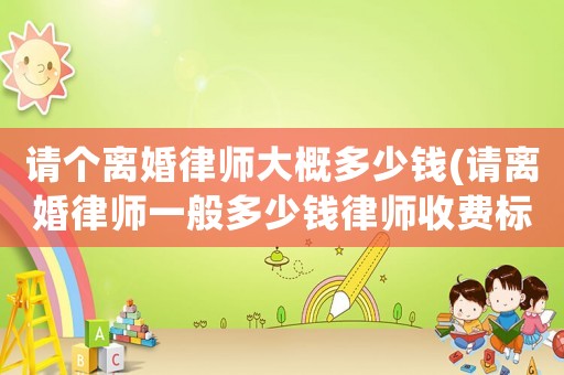 請個離婚律師大概多少錢(請離婚律師一般多少錢律師收費標準)