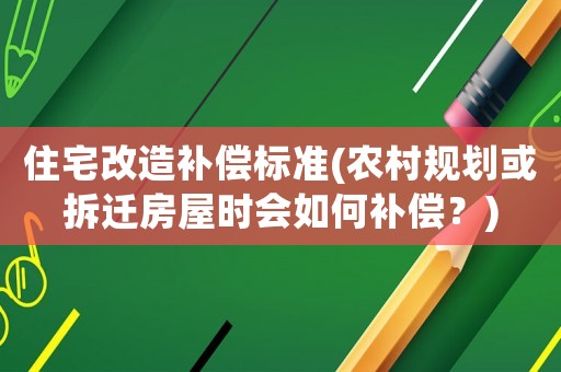 住宅改造補償標準(農村規劃或拆遷房屋時會如何補償？)