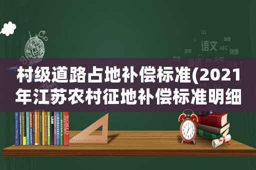 村級道路占地補償標準(2021年江蘇農村征地補償標準明細？)