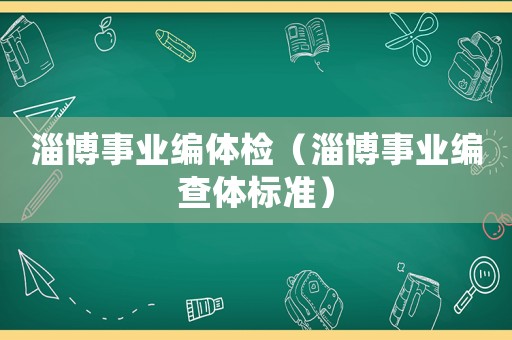 淄博事業(yè)編體檢（淄博事業(yè)編查體標(biāo)準(zhǔn)）