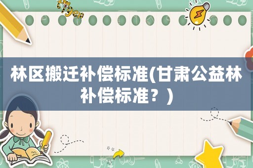 林區(qū)搬遷補(bǔ)償標(biāo)準(zhǔn)(甘肅公益林補(bǔ)償標(biāo)準(zhǔn)？)