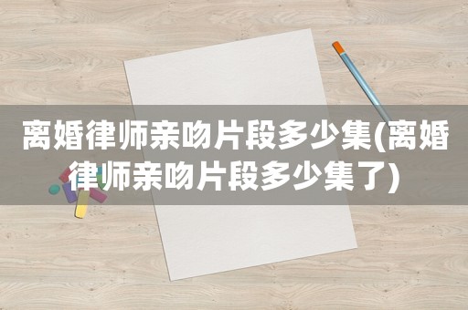 離婚律師親吻片段多少集(離婚律師親吻片段多少集了)