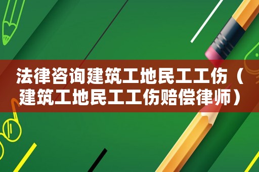 法律咨詢建筑工地民工工傷（建筑工地民工工傷賠償律師）
