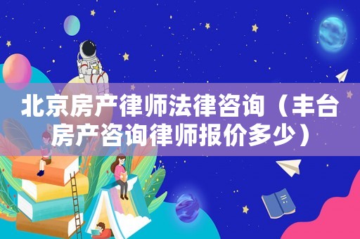 北京房產(chǎn)律師法律咨詢（豐臺房產(chǎn)咨詢律師報價多少）