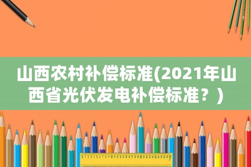 山西農(nóng)村補償標(biāo)準(zhǔn)(2021年山西省光伏發(fā)電補償標(biāo)準(zhǔn)？)