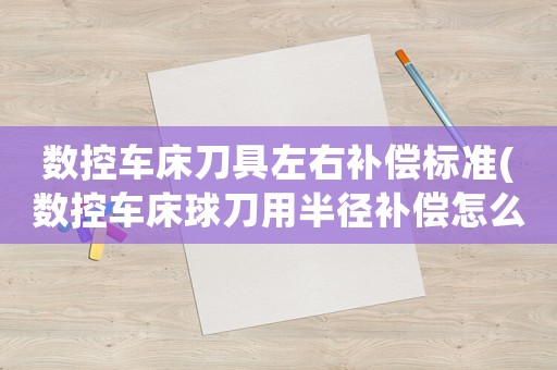 數控車床刀具左右補償標準(數控車床球刀用半徑補償怎么對刀)