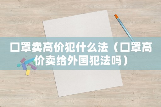 口罩賣高價犯什么法（口罩高價賣給外國犯法嗎）