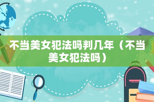 不當美女犯法嗎判幾年（不當美女犯法嗎）