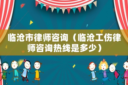 臨滄市律師咨詢（臨滄工傷律師咨詢熱線是多少）
