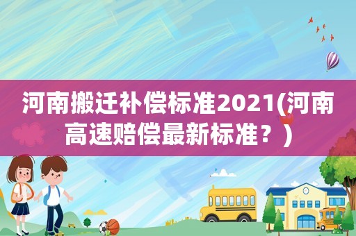 河南搬遷補償標準2021(河南高速賠償最新標準？)
