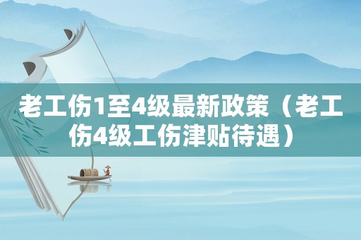 老工傷1至4級最新政策（老工傷4級工傷津貼待遇）