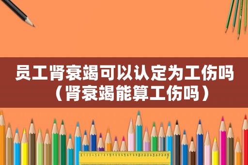 員工腎衰竭可以認定為工傷嗎（腎衰竭能算工傷嗎）