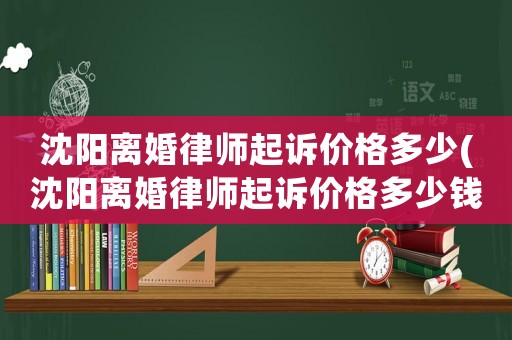 沈陽離婚律師起訴價格多少(沈陽離婚律師起訴價格多少錢)