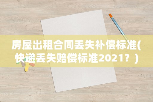 房屋出租合同丟失補償標準(快遞丟失賠償標準2021？)