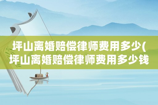 坪山離婚賠償律師費(fèi)用多少(坪山離婚賠償律師費(fèi)用多少錢)