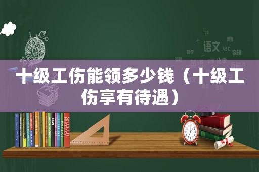 十級工傷能領多少錢（十級工傷享有待遇）