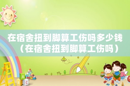 在宿舍扭到腳算工傷嗎多少錢（在宿舍扭到腳算工傷嗎）