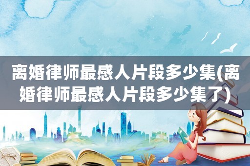 離婚律師最感人片段多少集(離婚律師最感人片段多少集了)