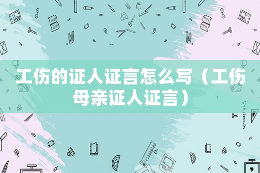 工傷的證人證言怎么寫（工傷母親證人證言）