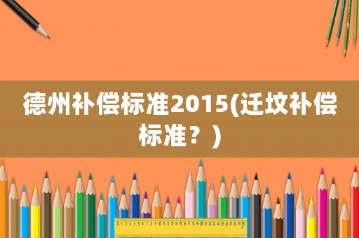 德州補(bǔ)償標(biāo)準(zhǔn)2015(遷墳補(bǔ)償標(biāo)準(zhǔn)？)